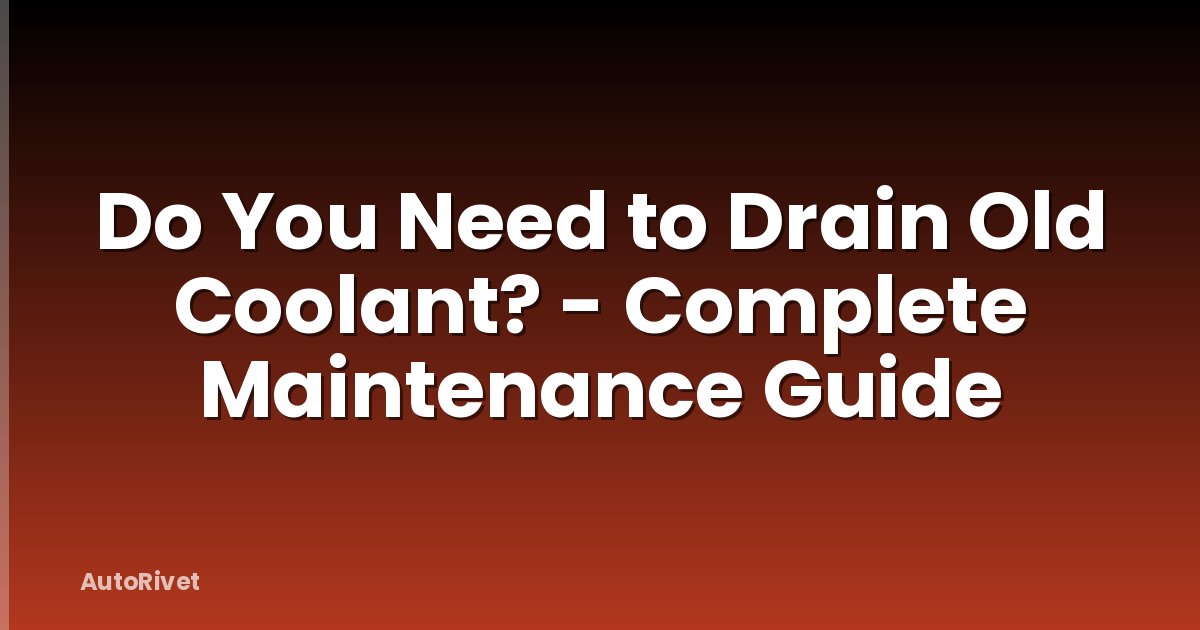 Do You Need to Drain Old Coolant? - Complete Maintenance Guide