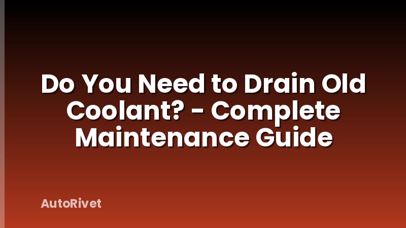 Do You Need to Drain Old Coolant? - Complete Maintenance Guide