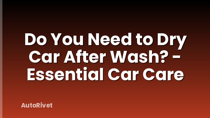Do You Need to Dry Car After Wash? - Essential Car Care