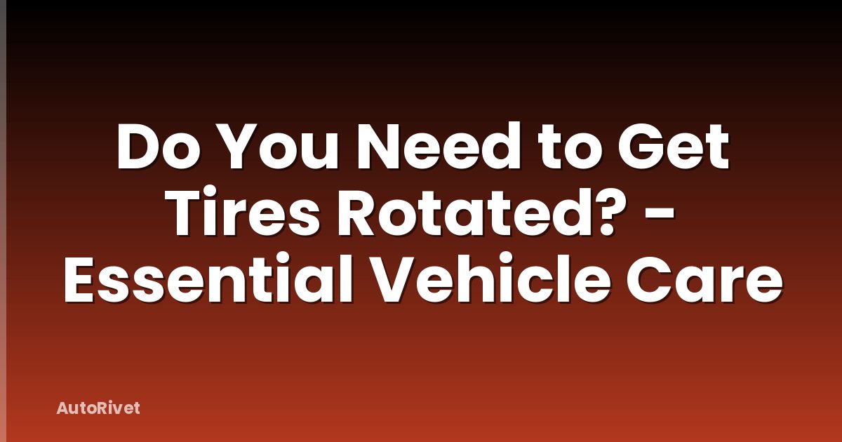Do You Need to Get Tires Rotated? - Essential Vehicle Care