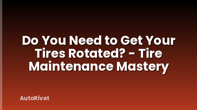 Do You Need to Get Your Tires Rotated? - Tire Maintenance Mastery