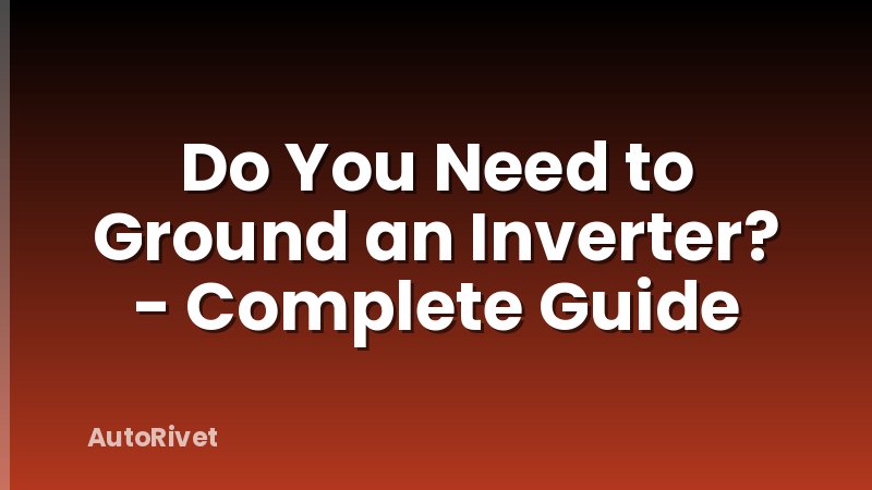 Do You Need to Ground an Inverter? - Complete Guide
