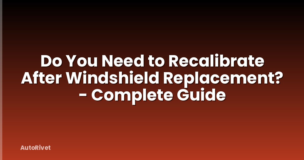 Do You Need to Recalibrate After Windshield Replacement? - Complete Guide