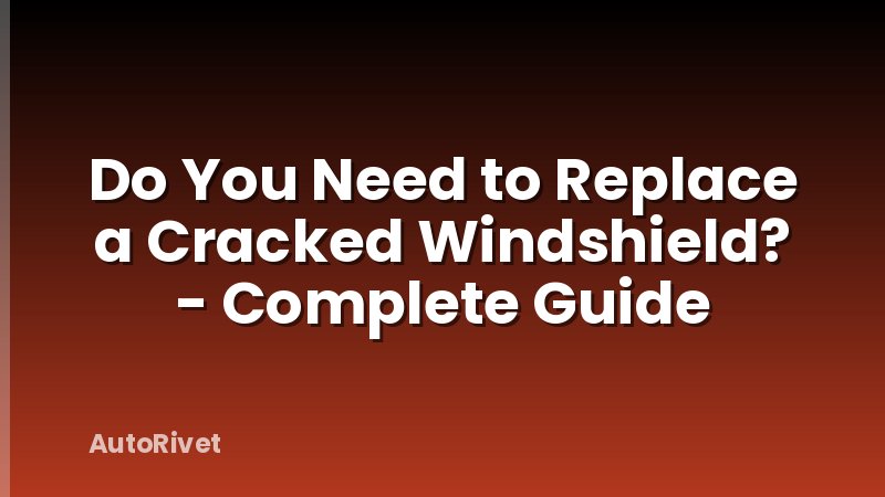 Do You Need to Replace a Cracked Windshield? - Complete Guide