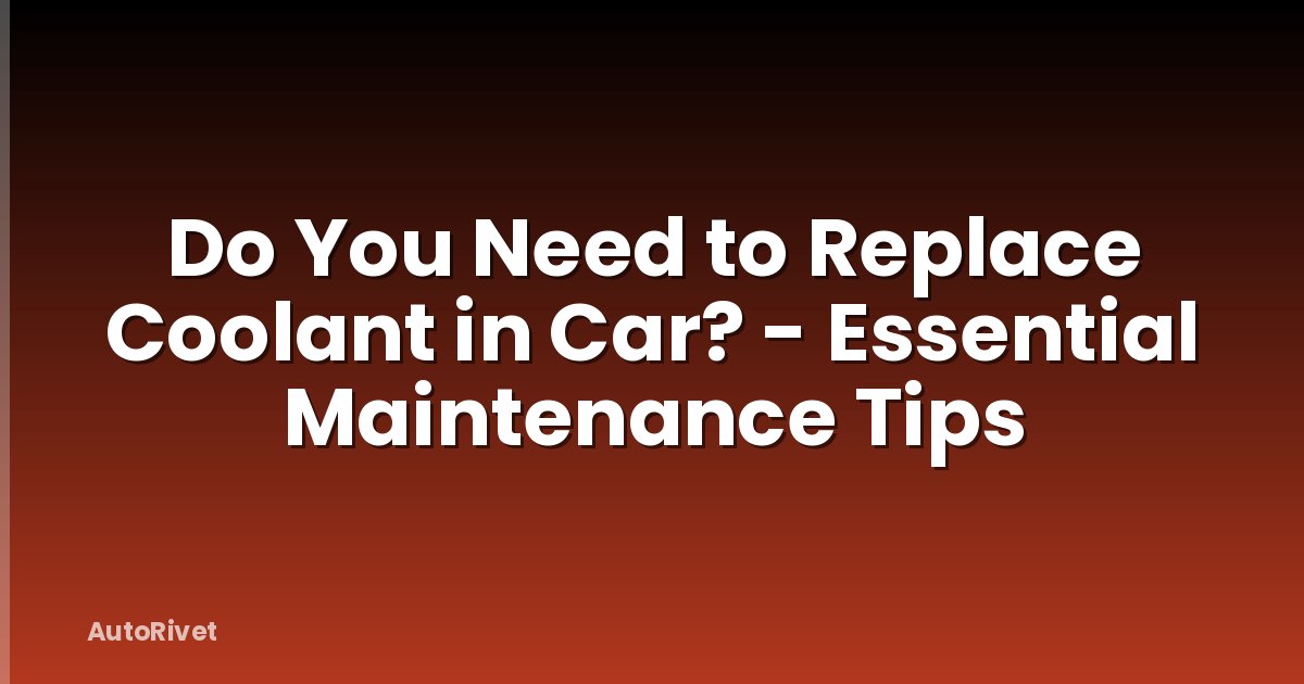 Do You Need to Replace Coolant in Car? - Essential Maintenance Tips