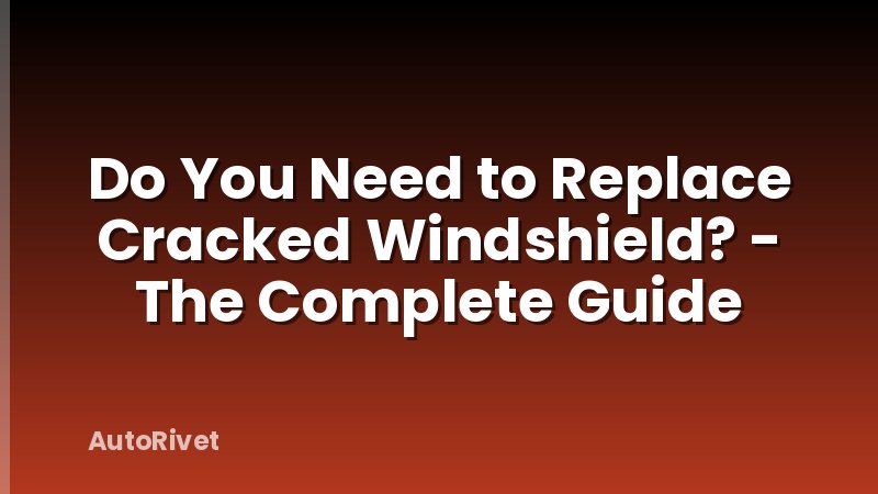 Do You Need to Replace Cracked Windshield? - The Complete Guide