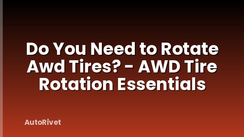 Do You Need to Rotate Awd Tires? - AWD Tire Rotation Essentials