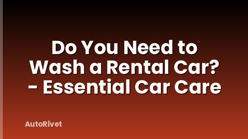 Do You Need to Wash a Rental Car? - Essential Car Care