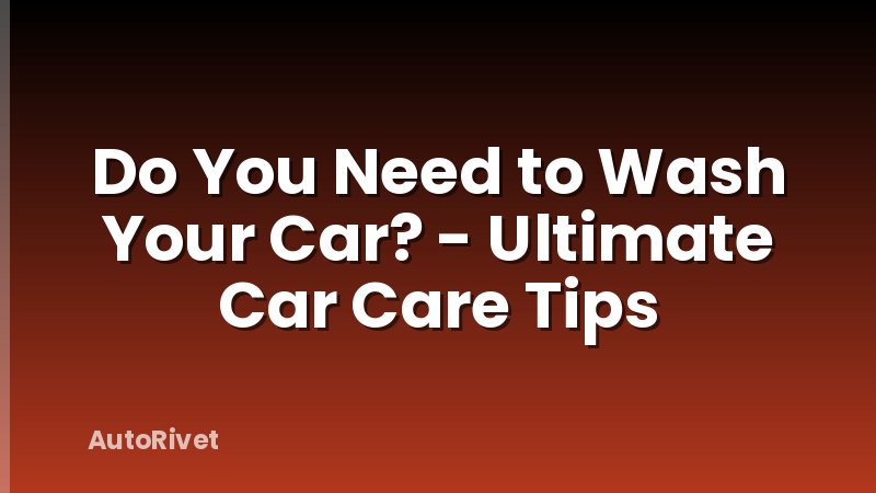 Do You Need to Wash Your Car? - Ultimate Car Care Tips