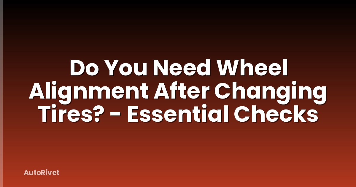 Do You Need Wheel Alignment After Changing Tires? - Essential Checks