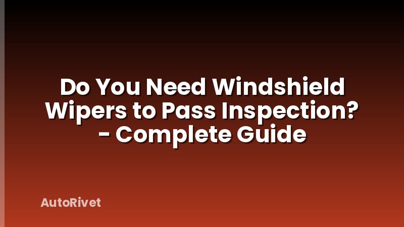 Do You Need Windshield Wipers to Pass Inspection? - Complete Guide