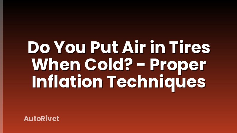 Do You Put Air in Tires When Cold? - Proper Inflation Techniques
