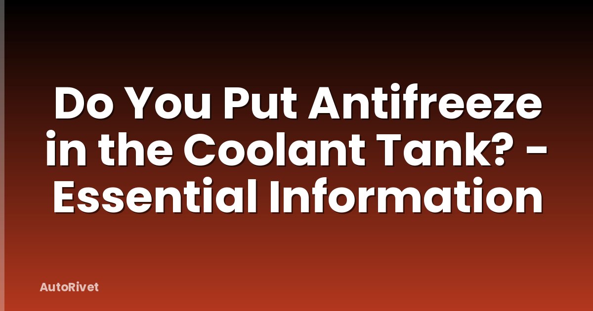 Do You Put Antifreeze in the Coolant Tank? - Essential Information