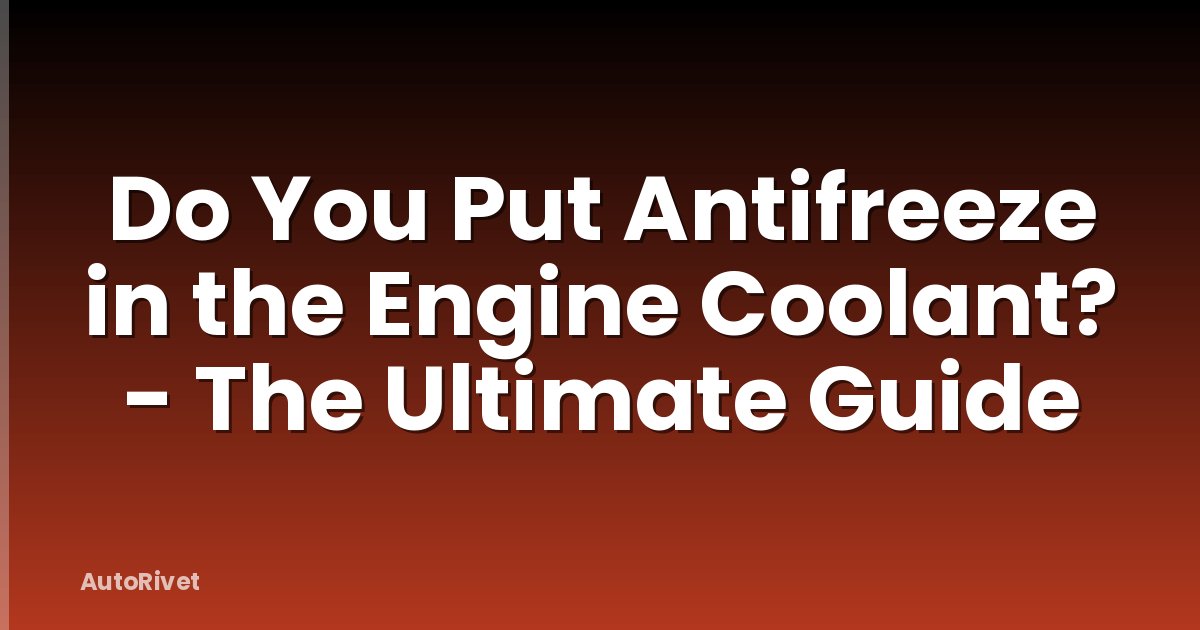 Do You Put Antifreeze in the Engine Coolant? - The Ultimate Guide