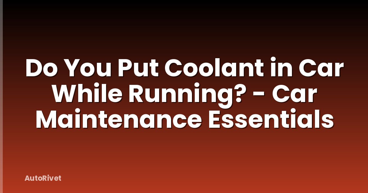 Do You Put Coolant in Car While Running? - Car Maintenance Essentials