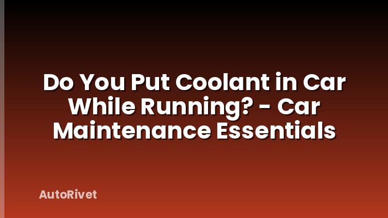 Do You Put Coolant in Car While Running? - Car Maintenance Essentials