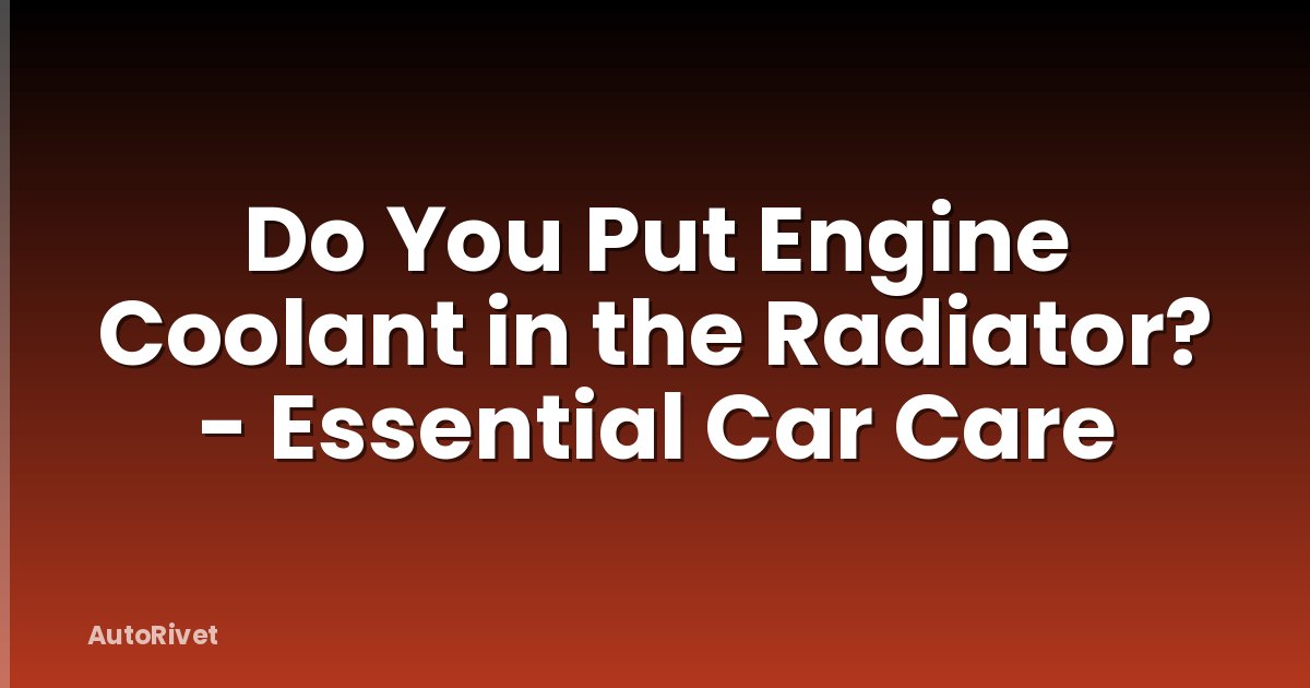 Do You Put Engine Coolant in the Radiator? - Essential Car Care