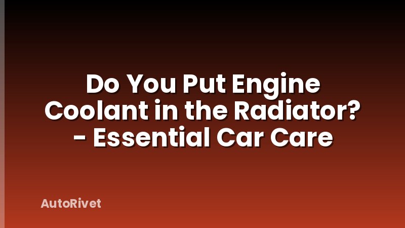 Do You Put Engine Coolant in the Radiator? - Essential Car Care