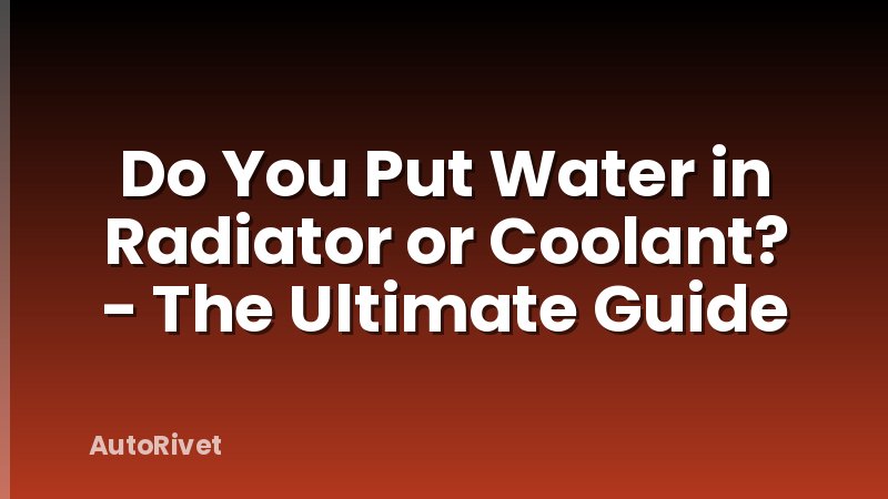Do You Put Water in Radiator or Coolant? - The Ultimate Guide