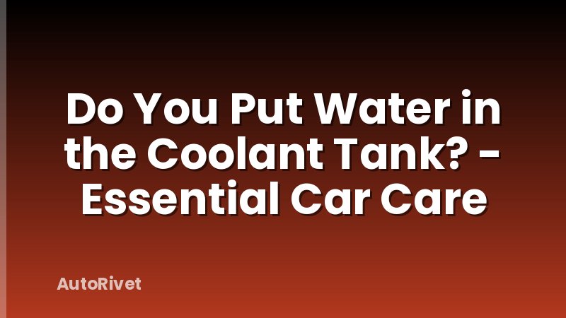 Do You Put Water in the Coolant Tank? - Essential Car Care