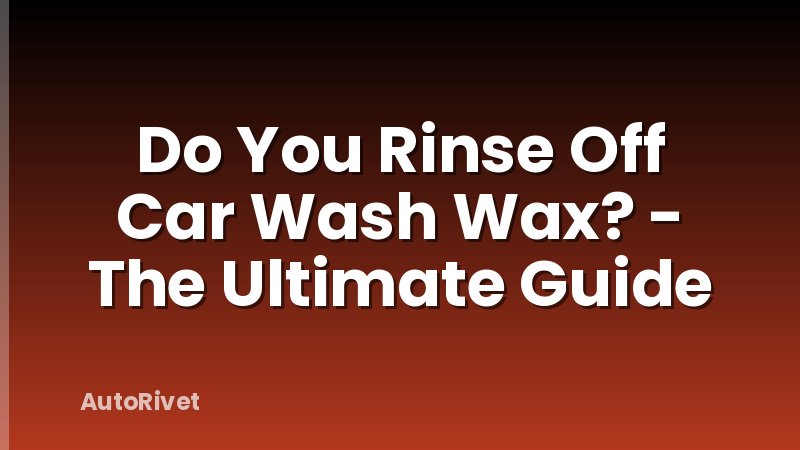 Do You Rinse Off Car Wash Wax? - The Ultimate Guide