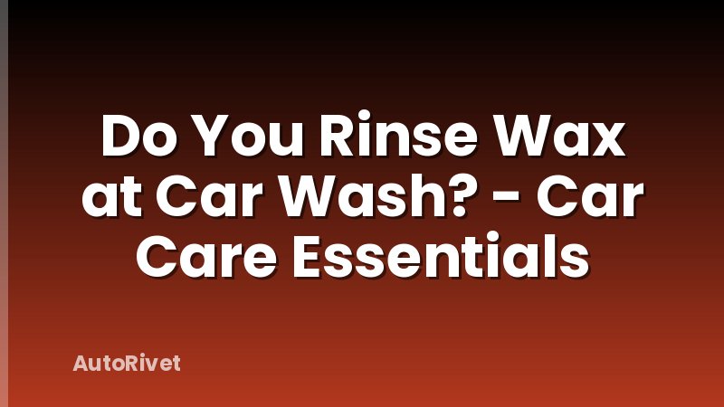 Do You Rinse Wax at Car Wash? - Car Care Essentials