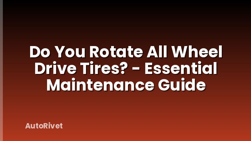 Do You Rotate All Wheel Drive Tires? - Essential Maintenance Guide