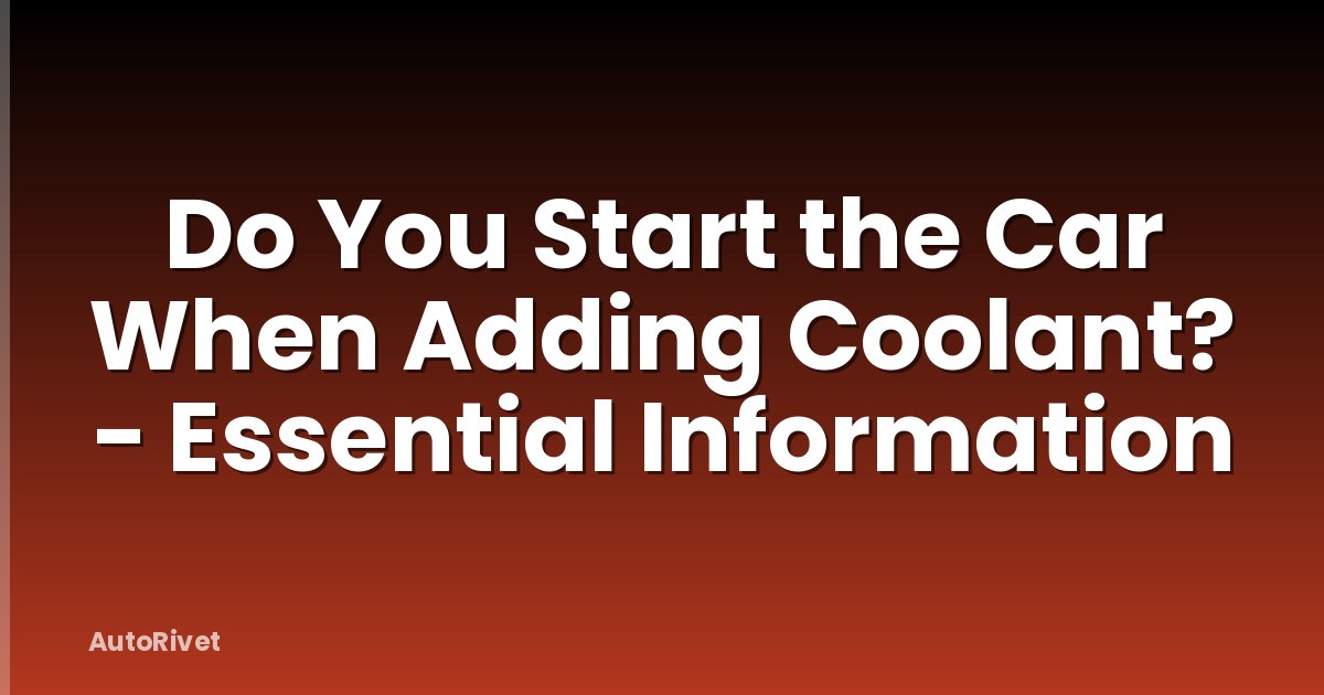 Do You Start the Car When Adding Coolant? - Essential Information