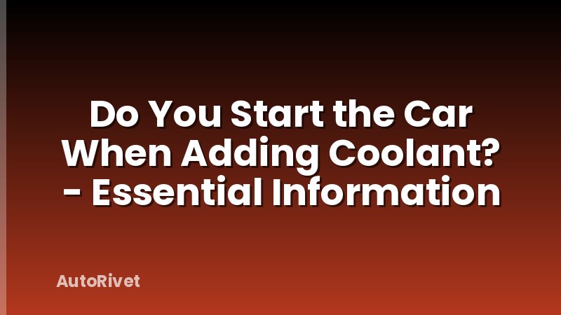 Do You Start the Car When Adding Coolant? - Essential Information