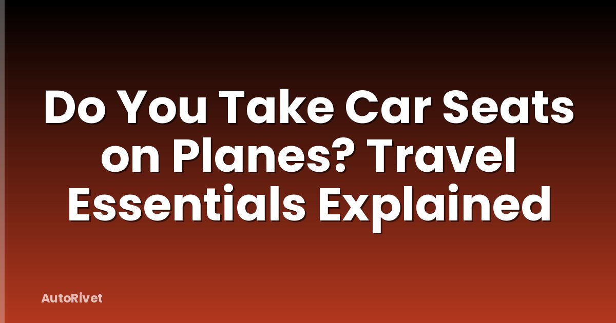 Do You Take Car Seats on Planes? Travel Essentials Explained