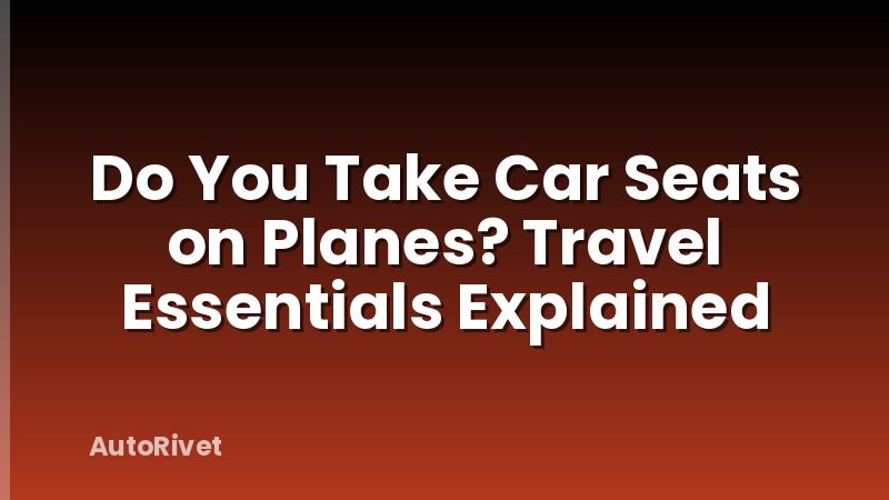 Do You Take Car Seats on Planes? Travel Essentials Explained