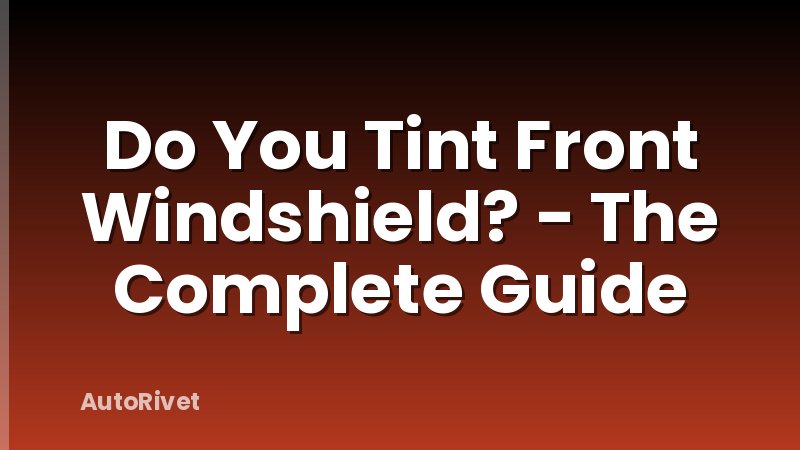 Do You Tint Front Windshield? - The Complete Guide