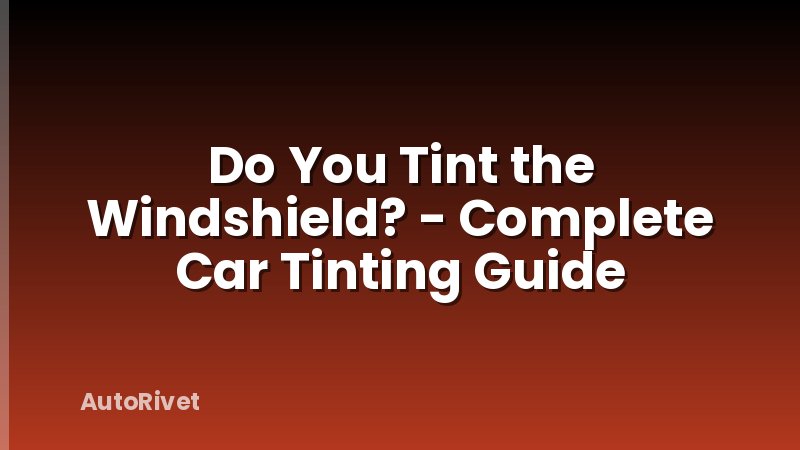 Do You Tint the Windshield? - Complete Car Tinting Guide