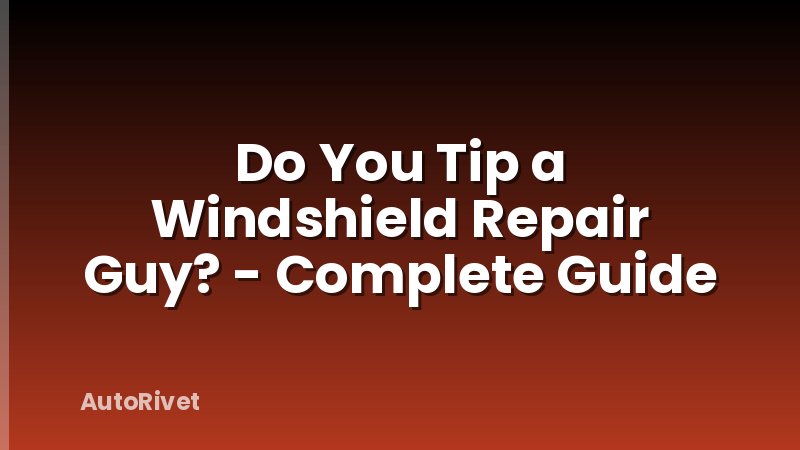 Do You Tip a Windshield Repair Guy? - Complete Guide