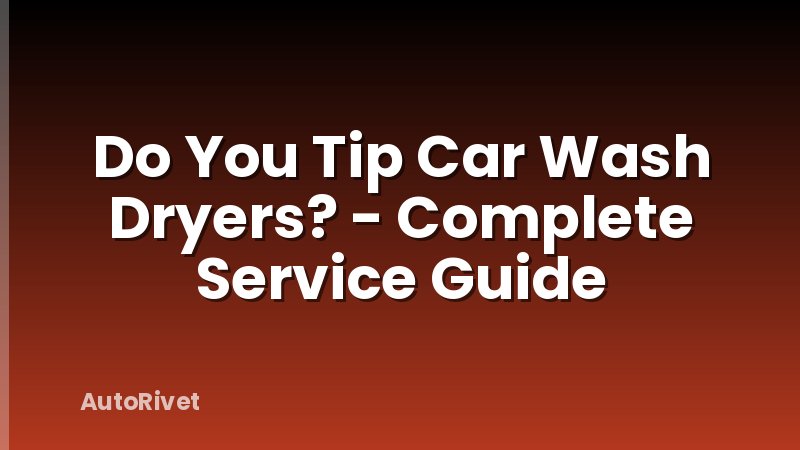 Do You Tip Car Wash Dryers? - Complete Service Guide
