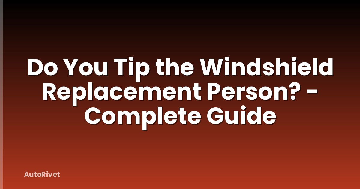 Do You Tip the Windshield Replacement Person? - Complete Guide