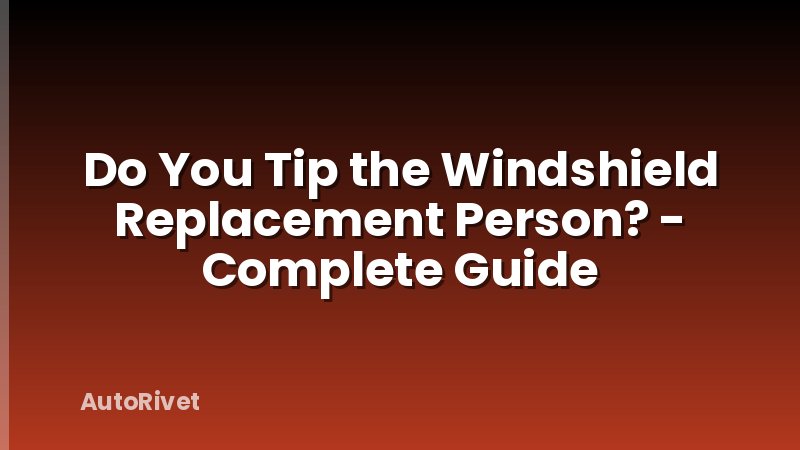 Do You Tip the Windshield Replacement Person? - Complete Guide