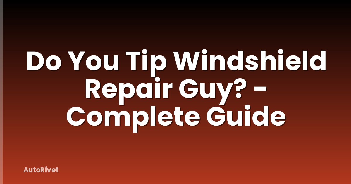 Do You Tip Windshield Repair Guy? - Complete Guide