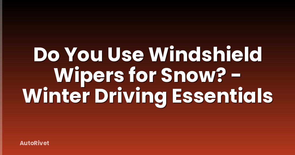 Do You Use Windshield Wipers for Snow? - Winter Driving Essentials