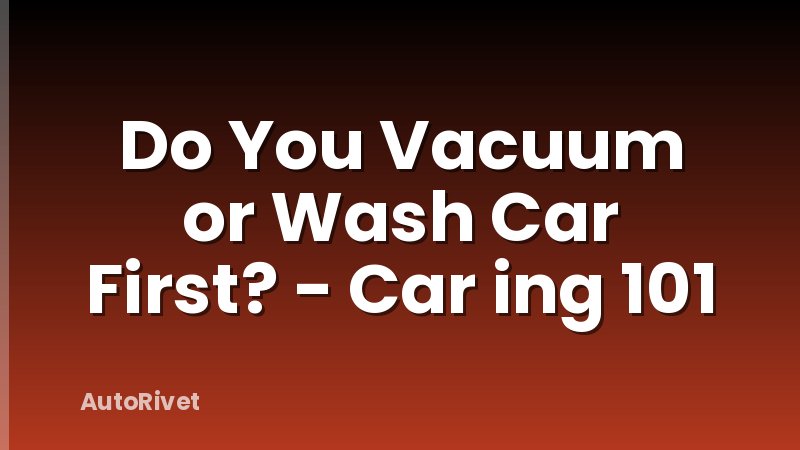 Do You Vacuum or Wash Car First? - Car ing 101