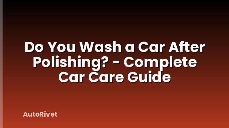 Do You Wash a Car After Polishing? - Complete Car Care Guide
