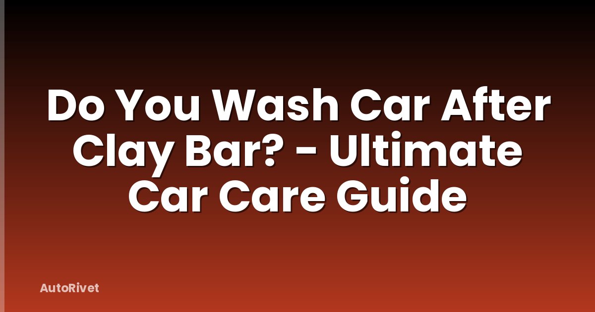 Do You Wash Car After Clay Bar? - Ultimate Car Care Guide