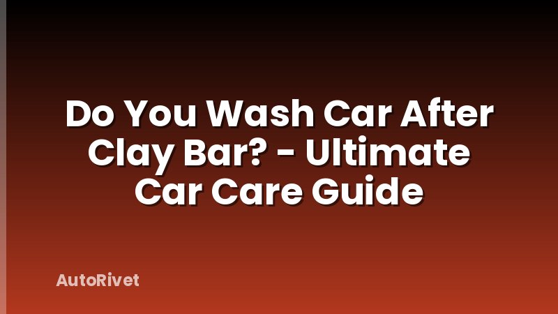 Do You Wash Car After Clay Bar? - Ultimate Car Care Guide