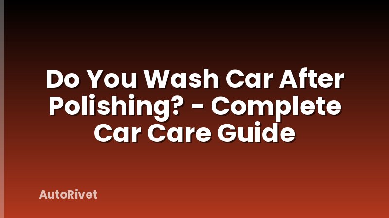 Do You Wash Car After Polishing? - Complete Car Care Guide