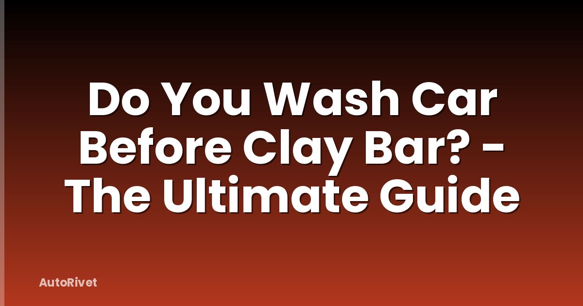 Do You Wash Car Before Clay Bar? - The Ultimate Guide