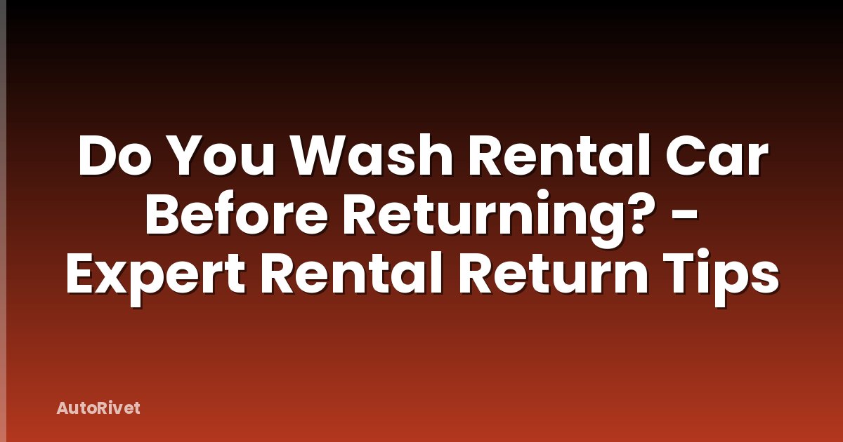 Do You Wash Rental Car Before Returning? - Expert Rental Return Tips