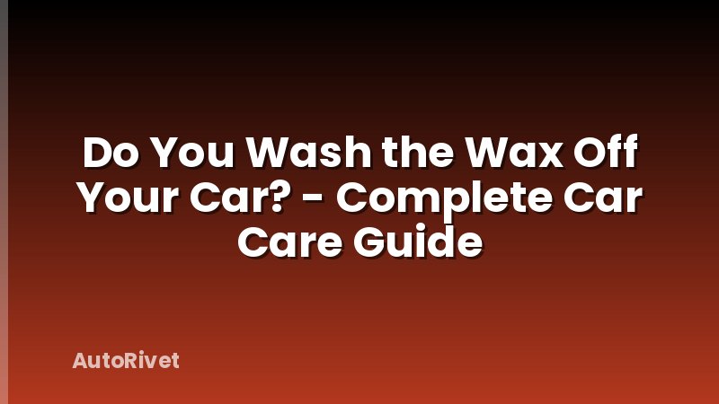 Do You Wash the Wax Off Your Car? - Complete Car Care Guide