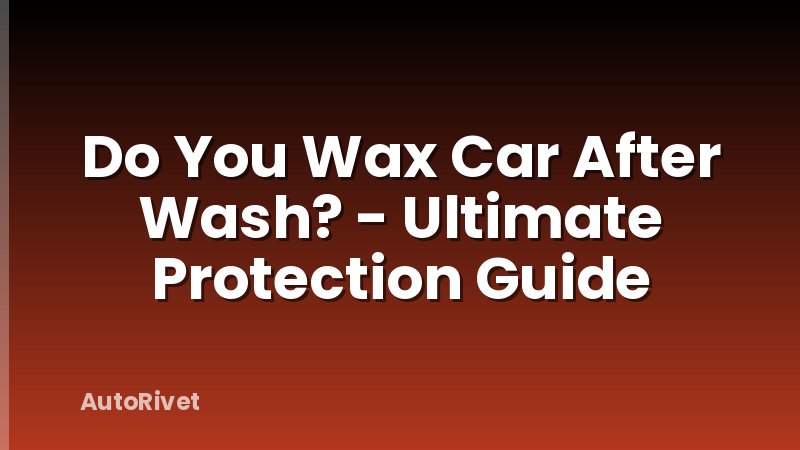 Do You Wax Car After Wash? - Ultimate Protection Guide