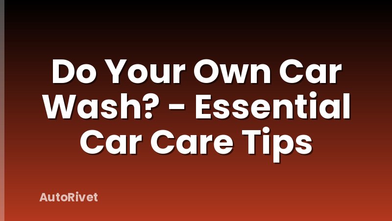 Do Your Own Car Wash? - Essential Car Care Tips
