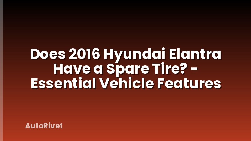 Does 2016 Hyundai Elantra Have a Spare Tire? - Essential Vehicle Features